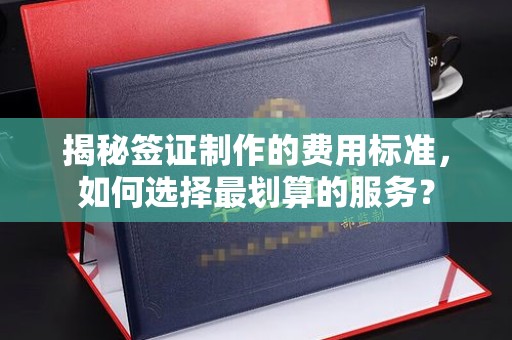 秭归揭秘签证制作的费用标准，如何选择最划算的服务？